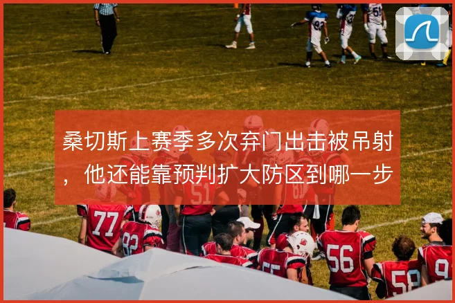 桑切斯上赛季多次弃门出击被吊射，他还能靠预判扩大防区到哪一步
