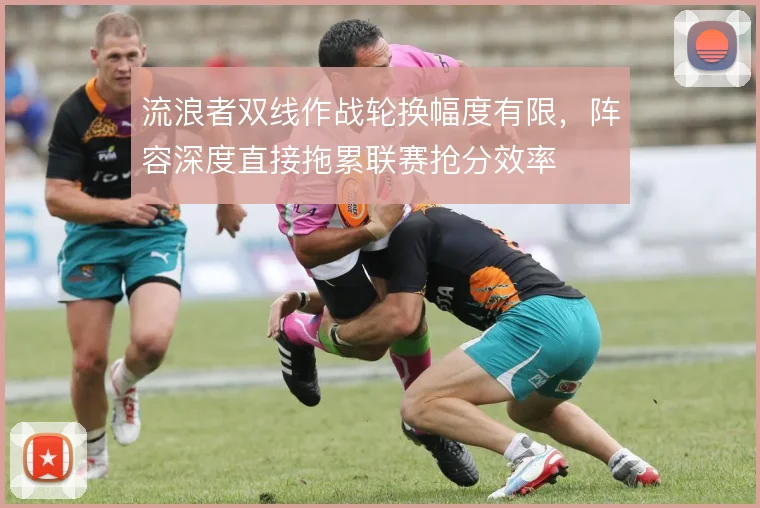 流浪者双线作战轮换幅度有限，阵容深度直接拖累联赛抢分效率