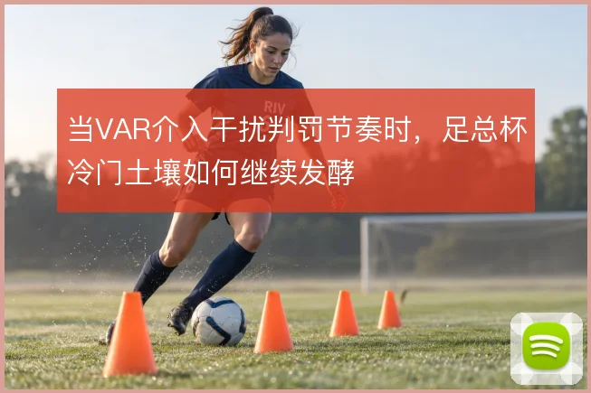 当VAR介入干扰判罚节奏时,足总杯冷门土壤如何继续发酵