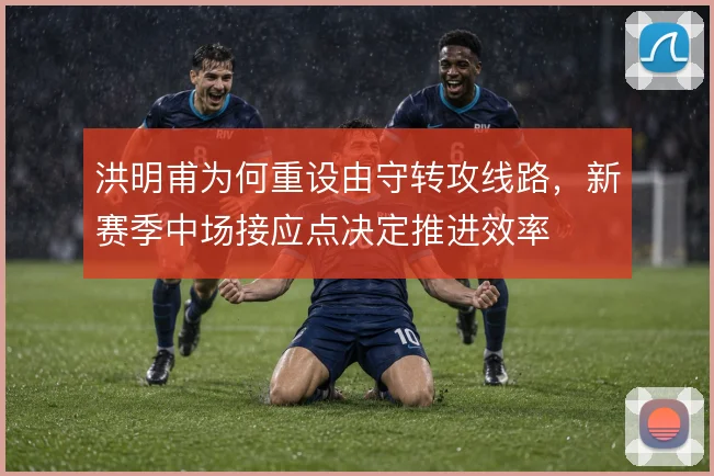 洪明甫为何重设由守转攻线路，新赛季中场接应点决定推进效率