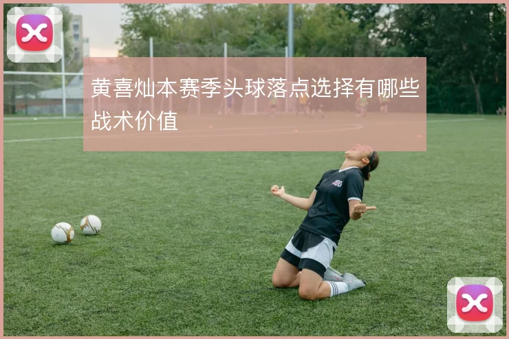 黄喜灿本赛季头球落点选择有哪些战术价值