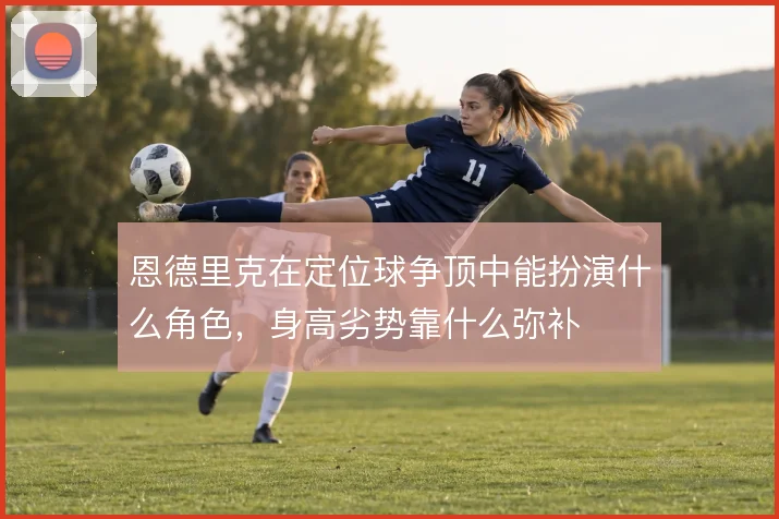 恩德里克在定位球争顶中能扮演什么角色,身高劣势靠什么弥补