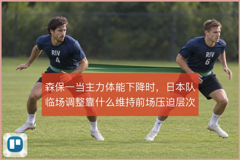 森保一当主力体能下降时，日本队临场调整靠什么维持前场压迫层次