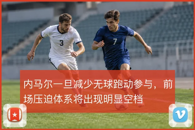 内马尔一旦减少无球跑动参与,前场压迫体系将出现明显空档