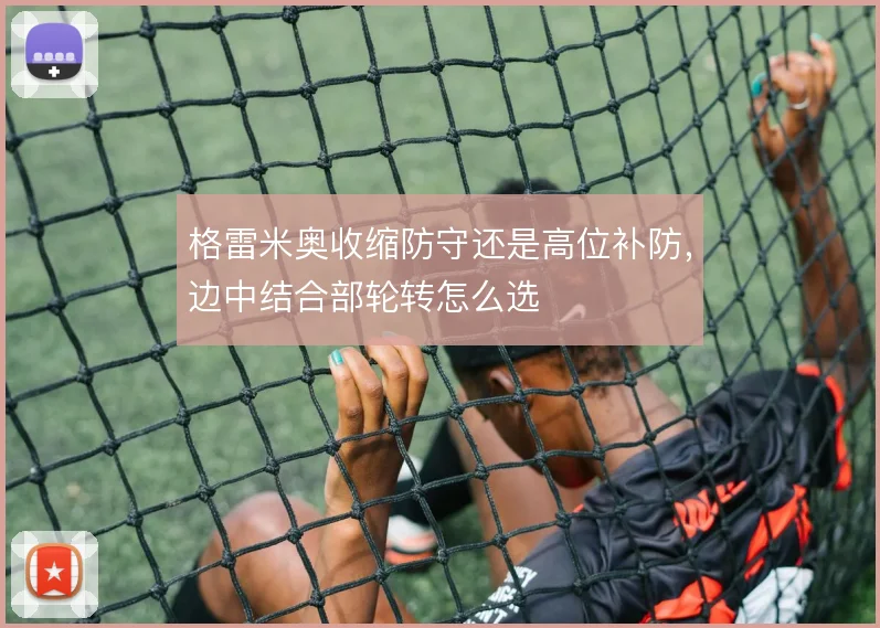 格雷米奥收缩防守还是高位补防，边中结合部轮转怎么选