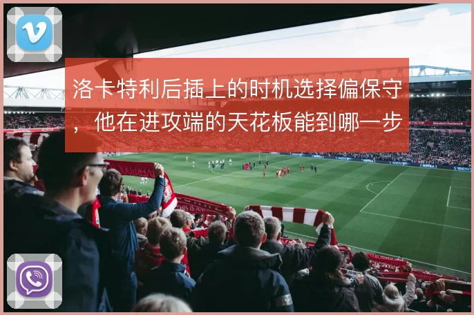 洛卡特利后插上的时机选择偏保守，他在进攻端的天花板能到哪一步