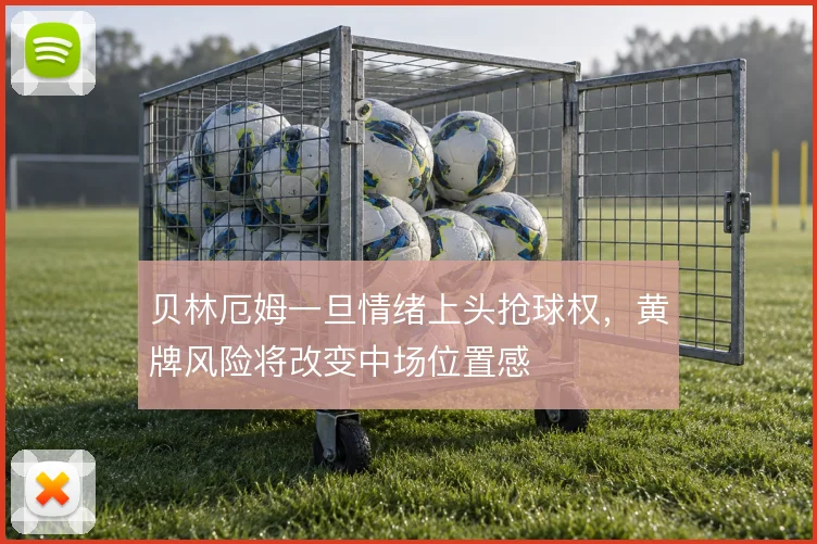 贝林厄姆一旦情绪上头抢球权，黄牌风险将改变中场位置感