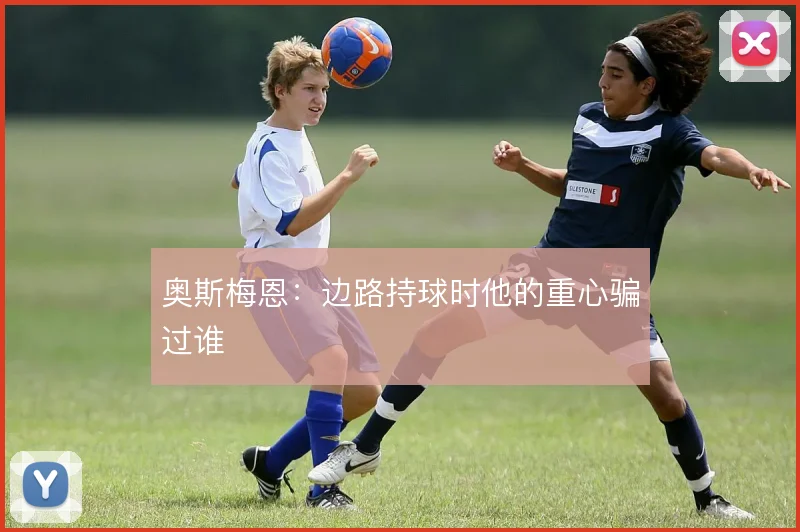 奥斯梅恩：边路持球时他的重心骗过谁