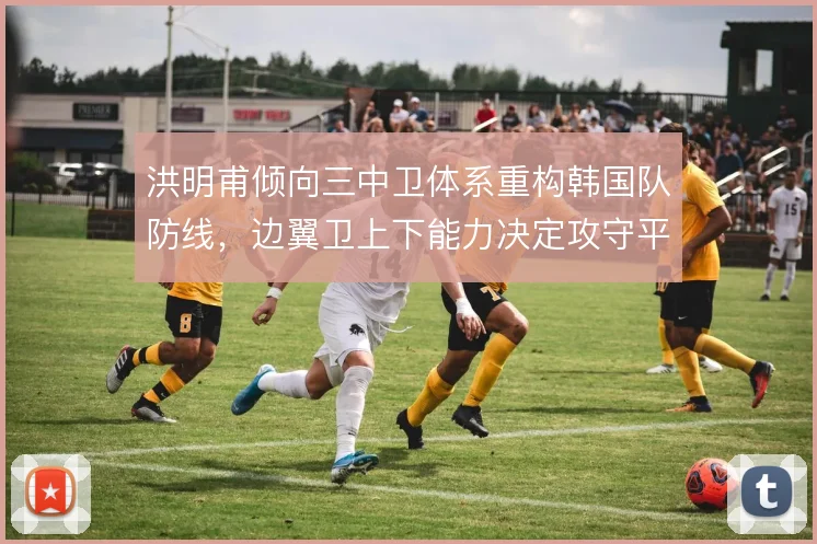 洪明甫倾向三中卫体系重构韩国队防线,边翼卫上下能力决定攻守平衡