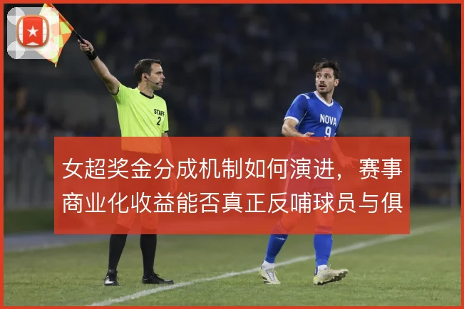 女超奖金分成机制如何演进，赛事商业化收益能否真正反哺球员与俱乐部