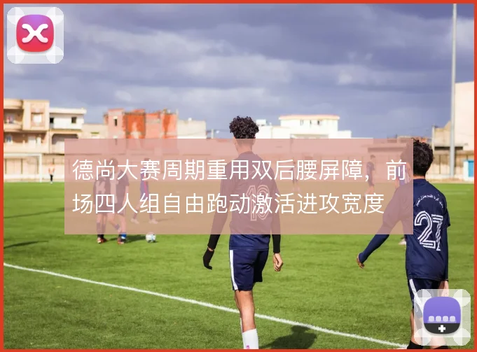 德尚大赛周期重用双后腰屏障，前场四人组自由跑动激活进攻宽度